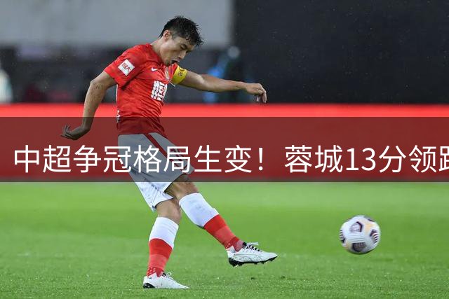 中超争冠格局生变！蓉城13分领跑 保级大战白热化