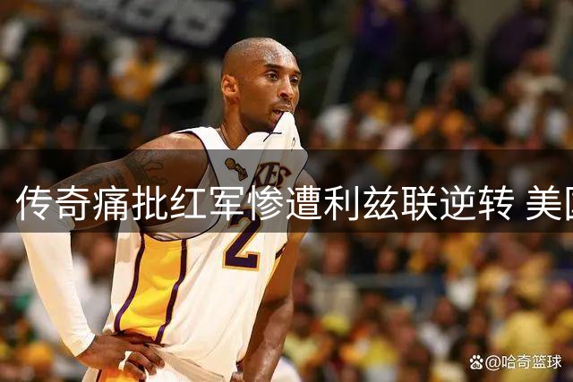 传奇痛批红军惨遭利兹联逆转 美国行高开低走暴露防线隐忧