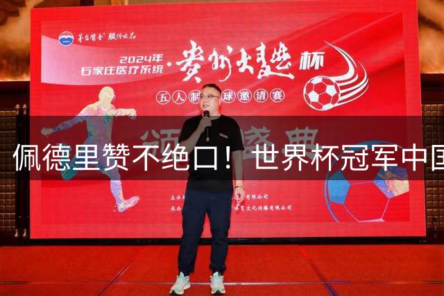 佩德里赞不绝口！世界杯冠军中国行深度体验传统文化魅力