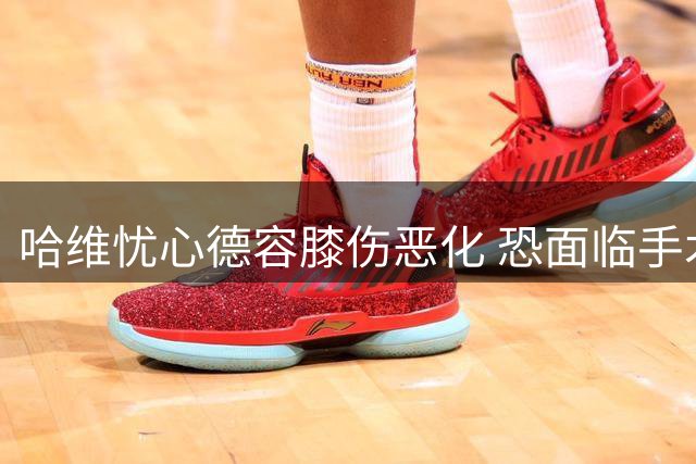哈维忧心德容膝伤恶化 恐面临手术治疗风险