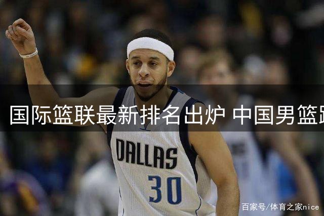 国际篮联最新排名出炉 中国男篮跌至亚洲第五引热议