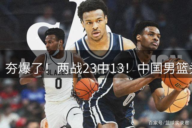 夯爆了！两战23中13！中国男篮头号攻击型后卫