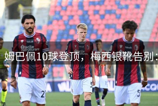 姆巴佩10球登顶，梅西银靴告别：这张射手榜写透了足坛换代新泽西的终场哨响过之后，关于“球王到底是谁”的争论，好像又悄悄换了个说法