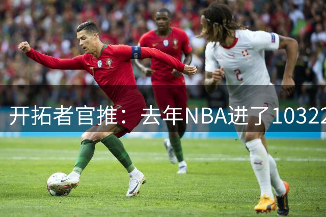 开拓者官推：去年NBA进了103227个球 过去一年利拉德进了100100个