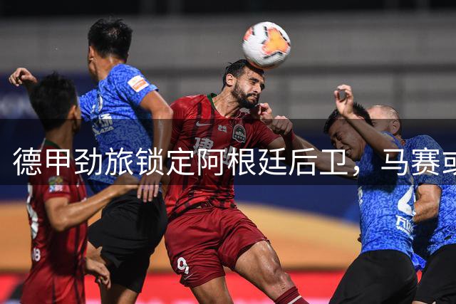 德甲劲旅锁定阿根廷后卫，马赛或今夏放行梅迪纳