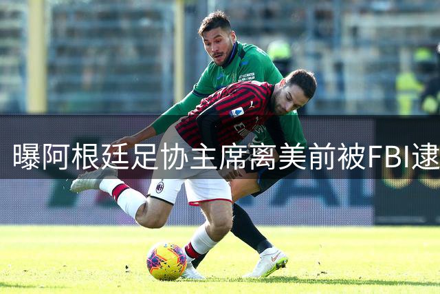 曝阿根廷足协主席离美前被FBI逮捕 涉嫌在美洗钱和欺诈