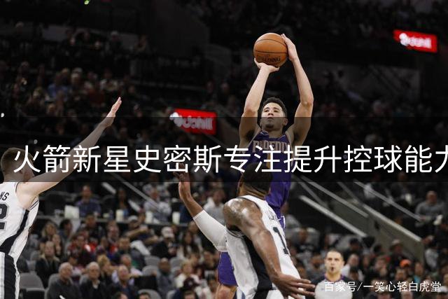火箭新星史密斯专注提升控球能力 力求精准把控进攻节奏