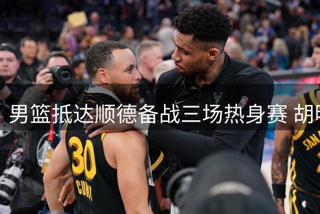 男篮抵达顺德备战三场热身赛 胡明轩等主力随队受关注
