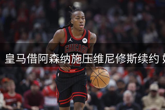 皇马借阿森纳施压维尼修斯续约 姆巴佩加盟引发战术地震
