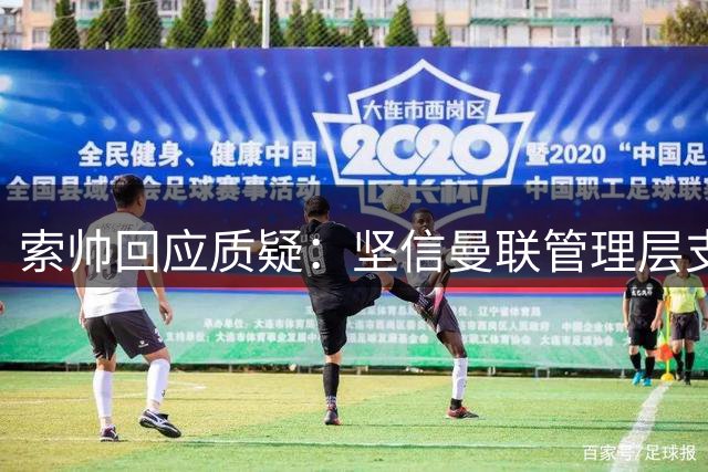 索帅回应质疑：坚信曼联管理层支持 坦然面对批评声浪