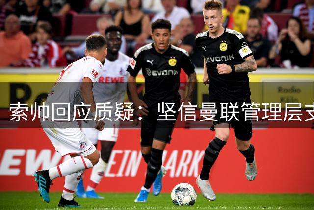 索帅回应质疑：坚信曼联管理层支持 坦然面对批评声浪