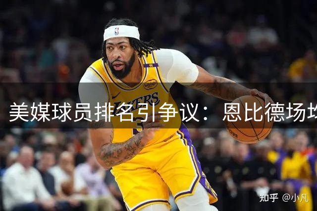美媒球员排名引争议：恩比德场均26.9分竟不敌戈登？