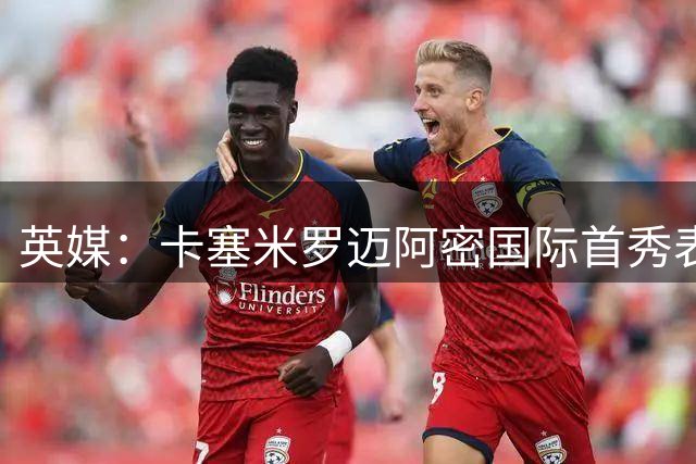 英媒：卡塞米罗迈阿密国际首秀表现惊艳，曼联球迷直呼意外