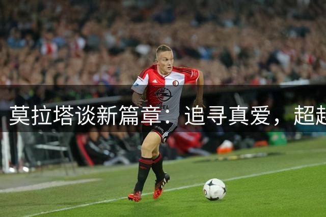 莫拉塔谈新篇章：追寻真爱，超越荣誉