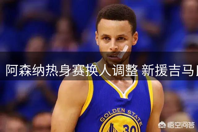 阿森纳热身赛换人调整 新援吉马良斯迎首秀机会