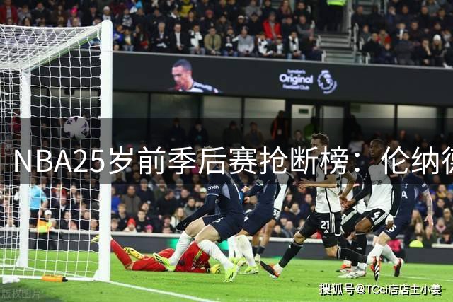 NBA25岁前季后赛抢断榜：伦纳德127次居首引热议