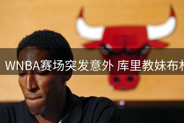 WNBA赛场突发意外 库里教妹布林克遭撞击伤退